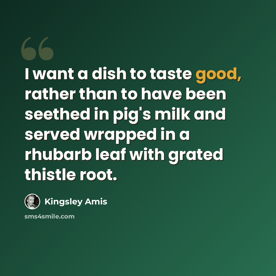 “I want a dish to taste good, rather than to have been seethed in pig's milk and served wrapped in a rhubarb leaf with grated thistle root.” quote by Kingsley Amis