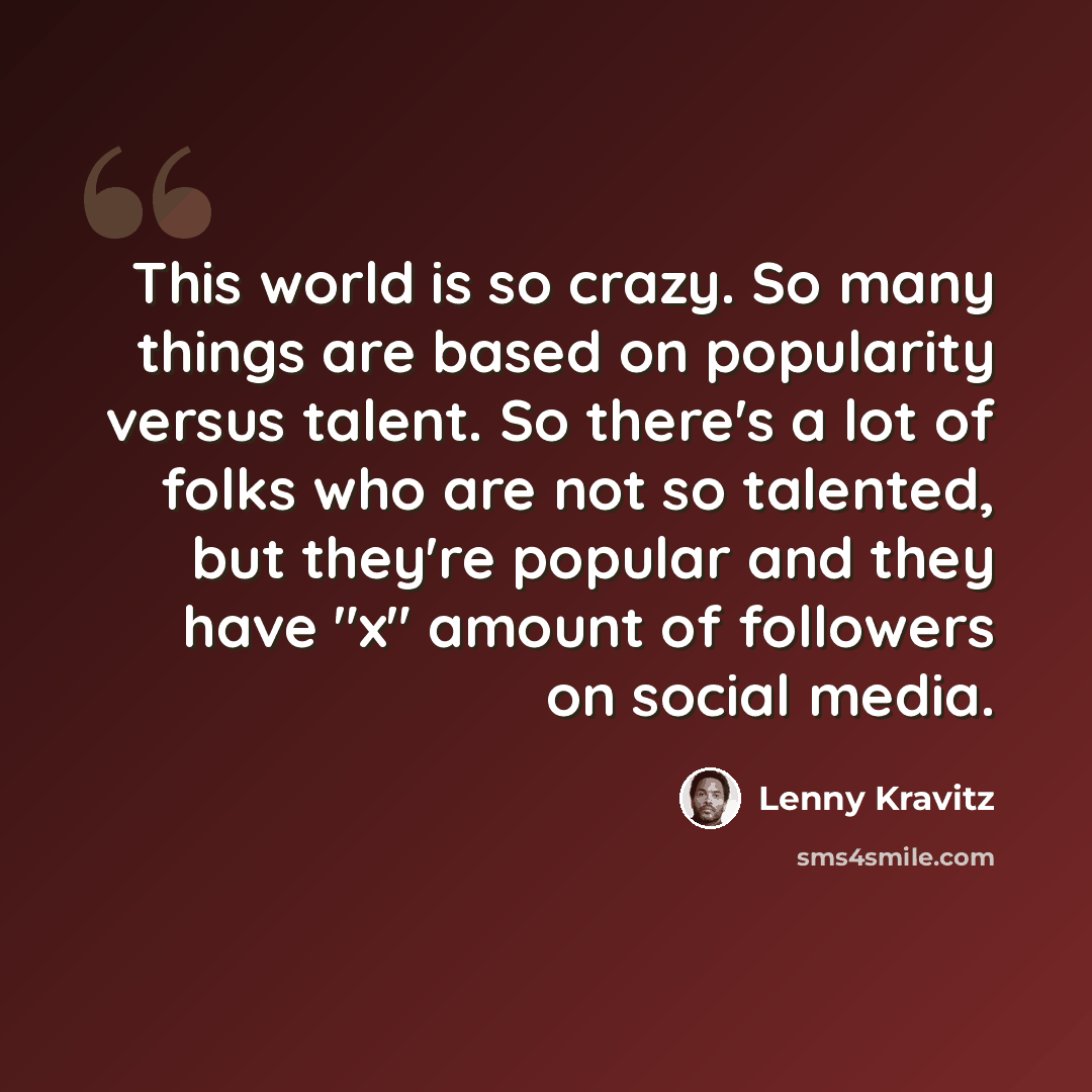 “This world is so crazy. So many things are based on popularity versus talent. So there's a lot of folks who are not so talented, but they're popular and they have "x" amount of followers on social media.” quote by Lenny Kravitz