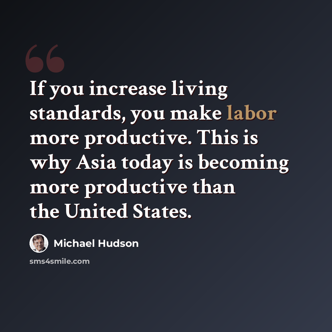 “If you increase living standards, you make labor more productive. This is why Asia today is becoming more productive than the United States.” quote by Michael Hudson