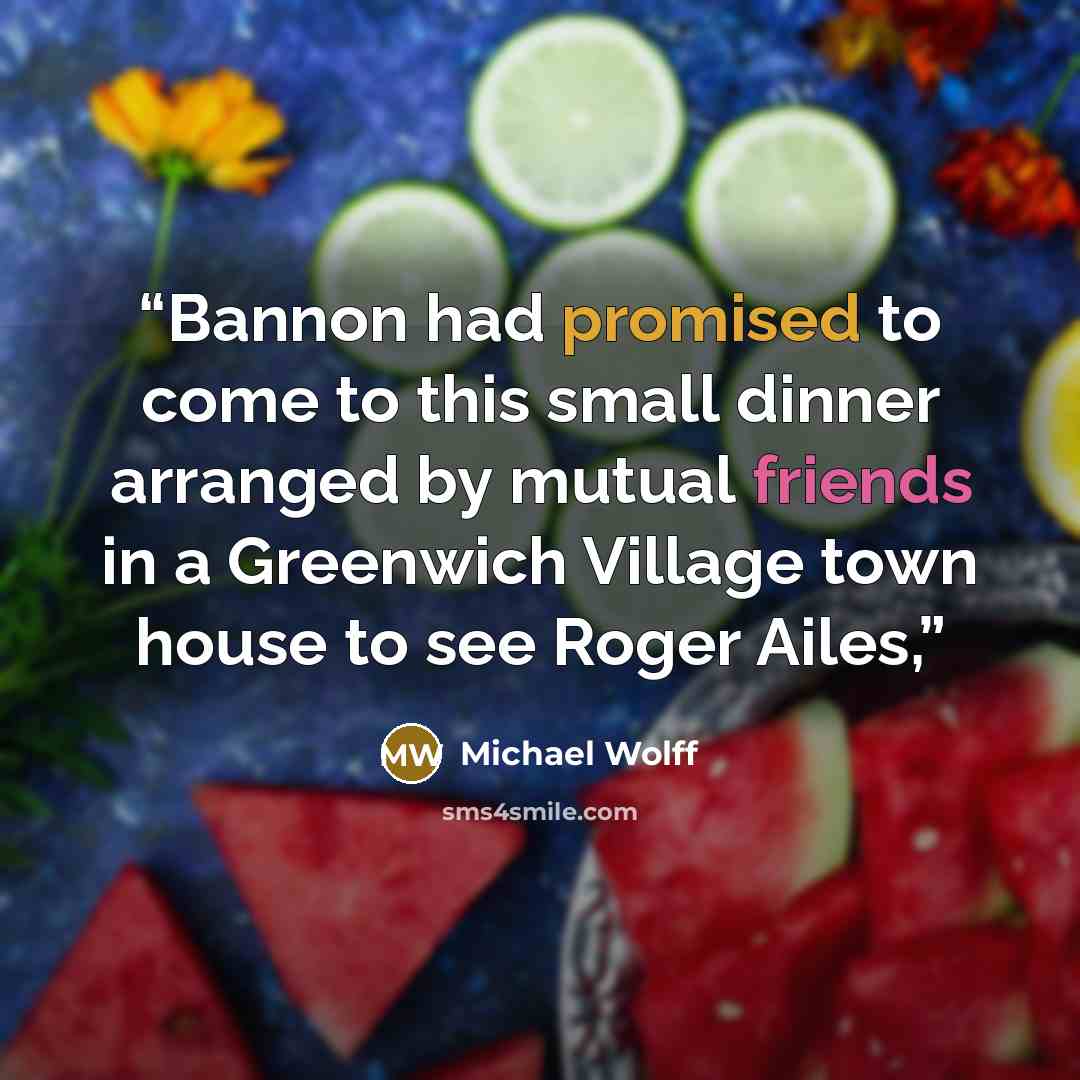 “Bannon had promised to come to this small dinner arranged by mutual friends in a Greenwich Village town house to see Roger Ailes,” quote by Michael Wolff