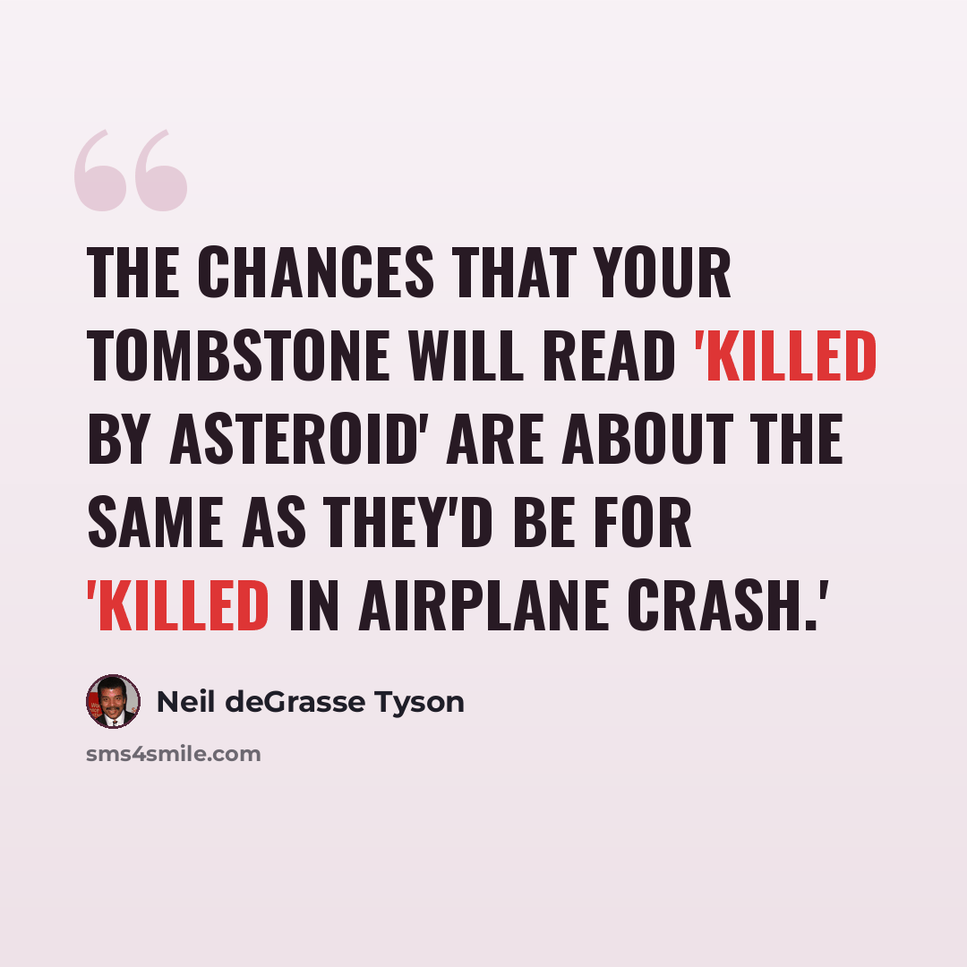 “The chances that your tombstone will read 'Killed by Asteroid' are about the same as they'd be for 'Killed in Airplane Crash.'” quote by Neil deGrasse Tyson