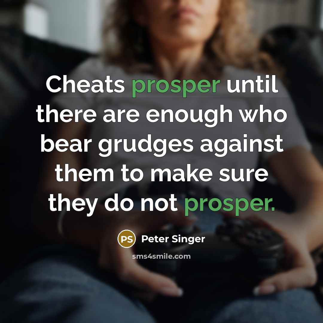 “Cheats prosper until there are enough who bear grudges against them to make sure they do not prosper.” quote by Peter Singer