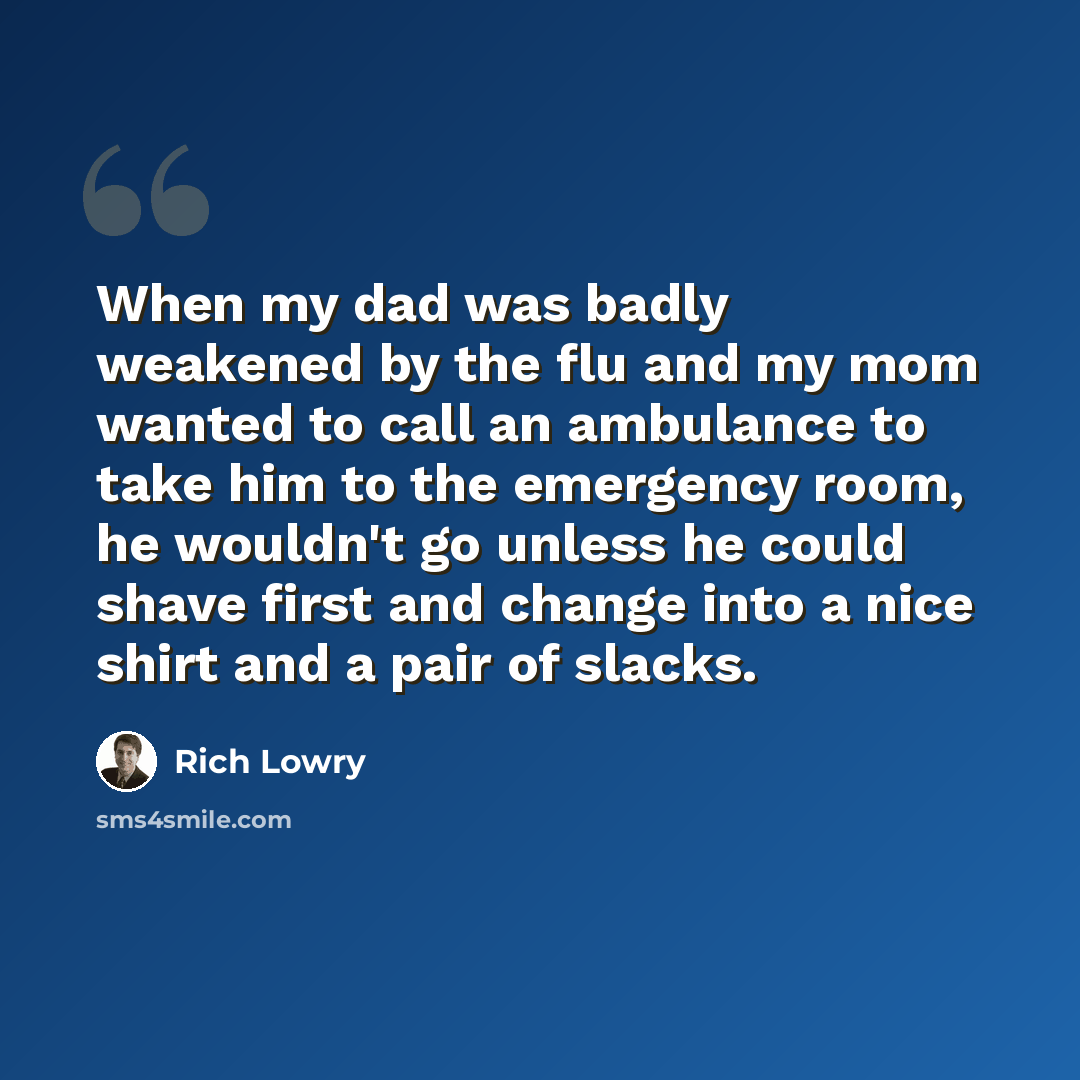 “When my dad was badly weakened by the flu and my mom wanted to call an ambulance to take him to the emergency room, he wouldn't go unless he could shave first and change into a nice shirt and a pair of slacks.” quote by Rich Lowry