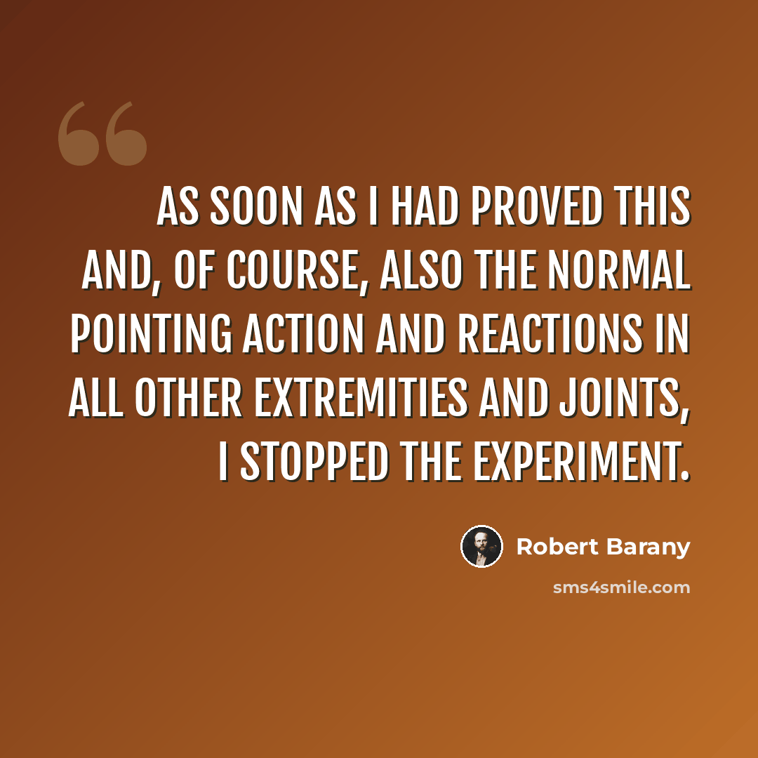 “As soon as I had proved this and, of course, also the normal pointing action and reactions in all other extremities and joints, I stopped the experiment.” quote by Robert Barany