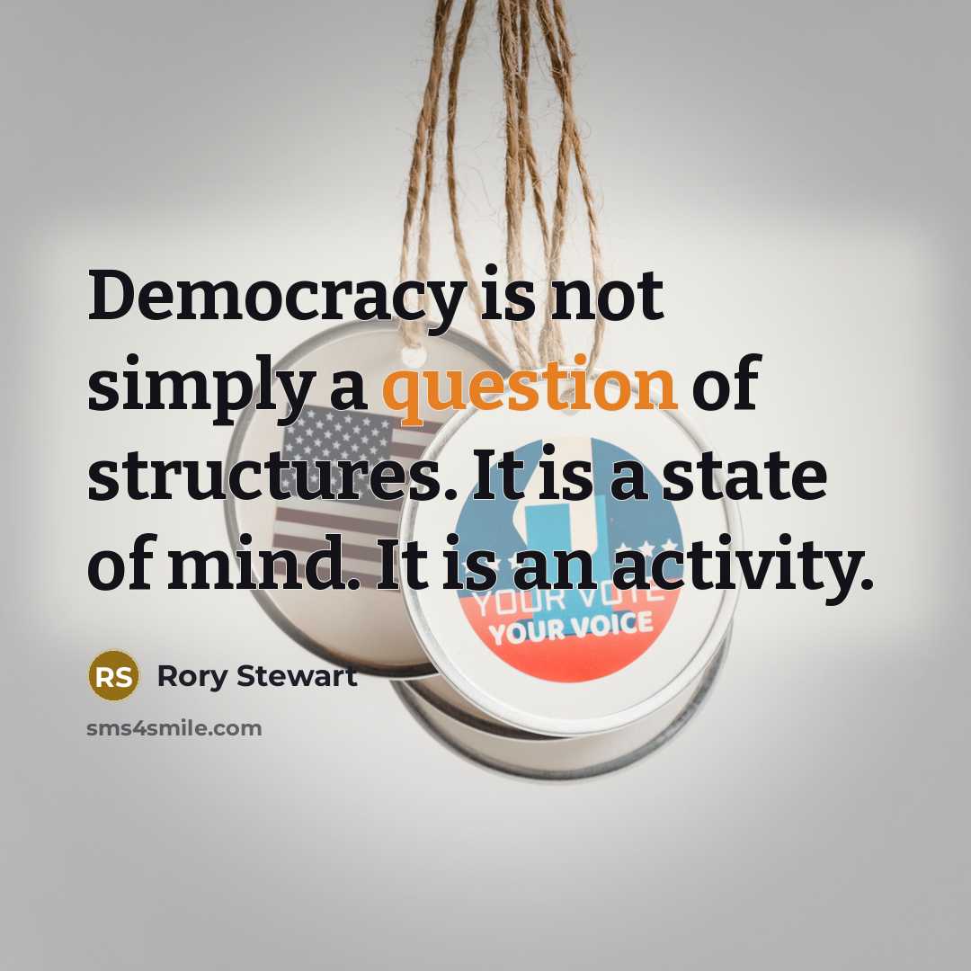 “Democracy is not simply a question of structures. It is a state of mind. It is an activity.” quote by Rory Stewart