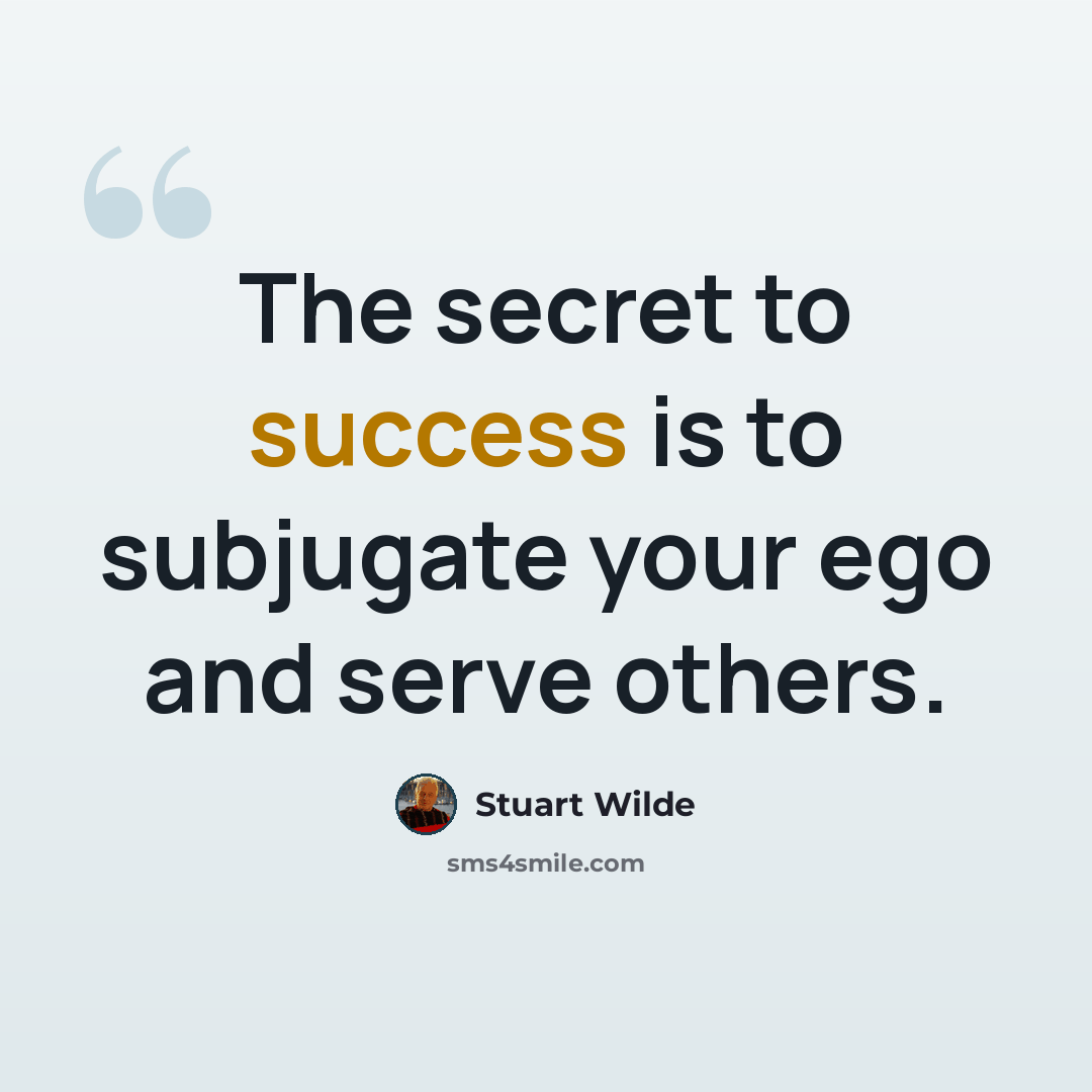 “The secret to success is to subjugate your ego and serve others.” quote by Stuart Wilde
