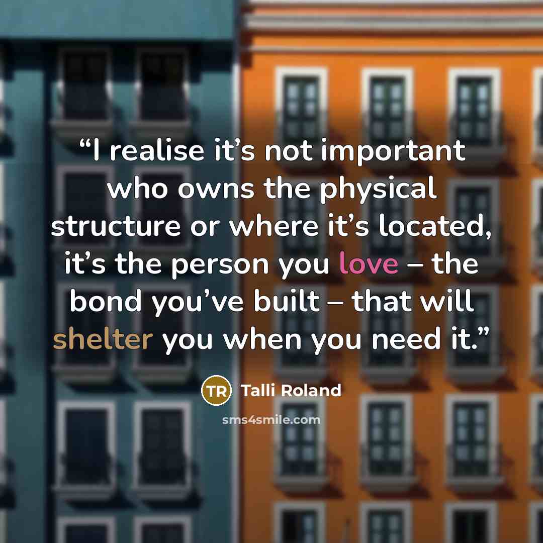 “I realise it’s not important who owns the physical structure or where it’s located, it’s the person you love – the bond you’ve built – that will shelter you when you need it.” quote by Talli Roland