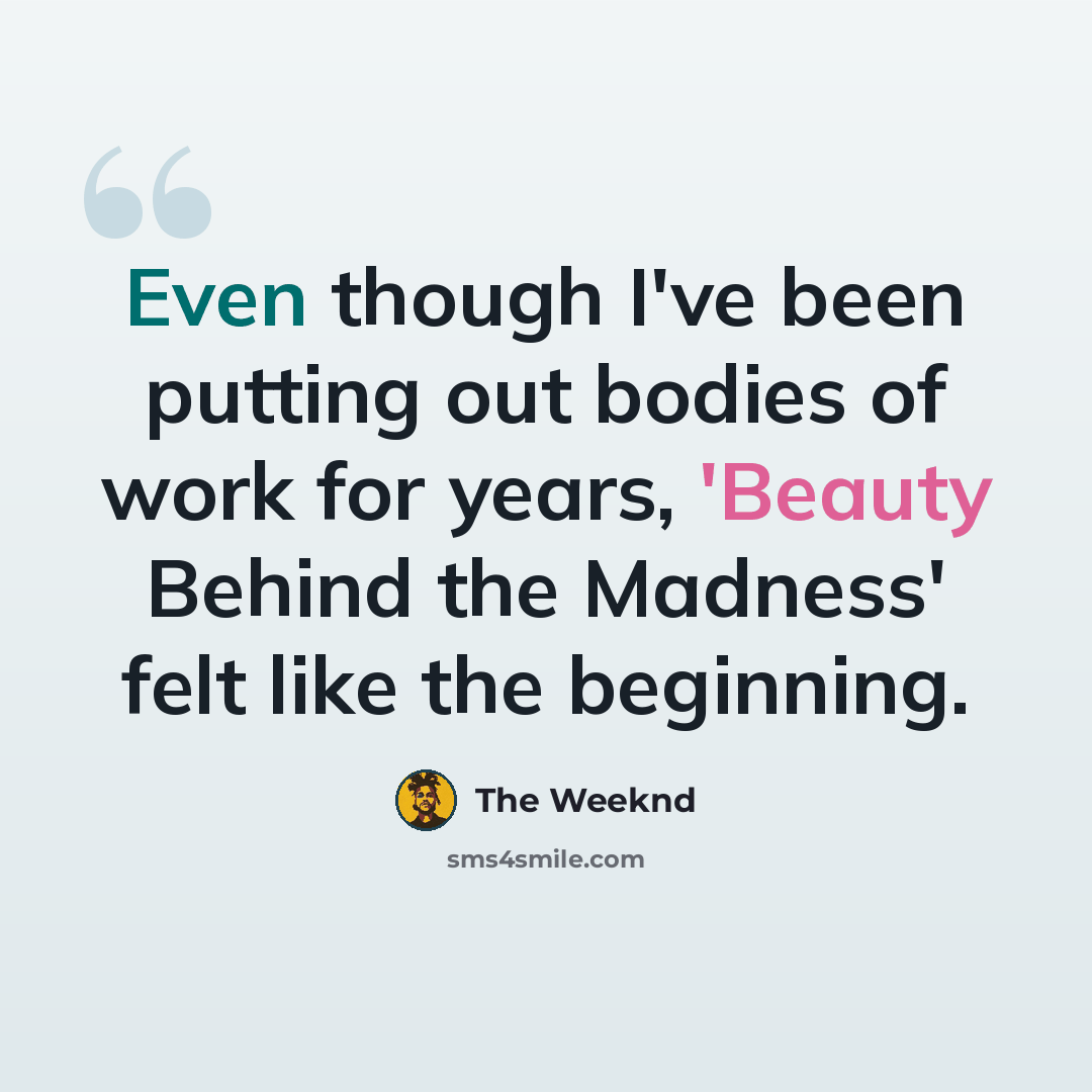 “Even though I've been putting out bodies of work for years, 'Beauty Behind the Madness' felt like the beginning.” quote by The Weeknd