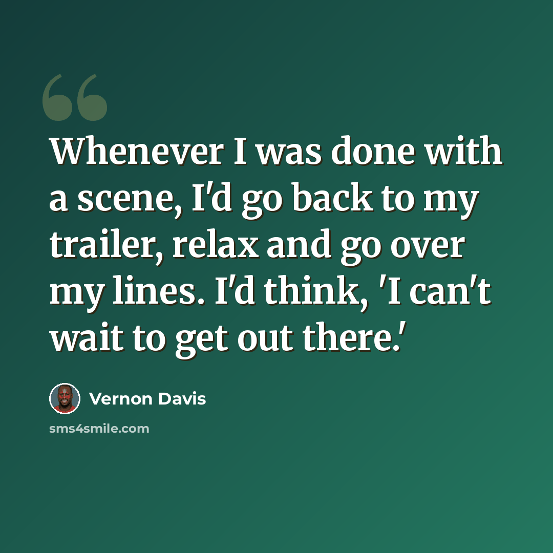 “Whenever I was done with a scene, I'd go back to my trailer, relax and go over my lines. I'd think, 'I can't wait to get out there.'” quote by Vernon Davis