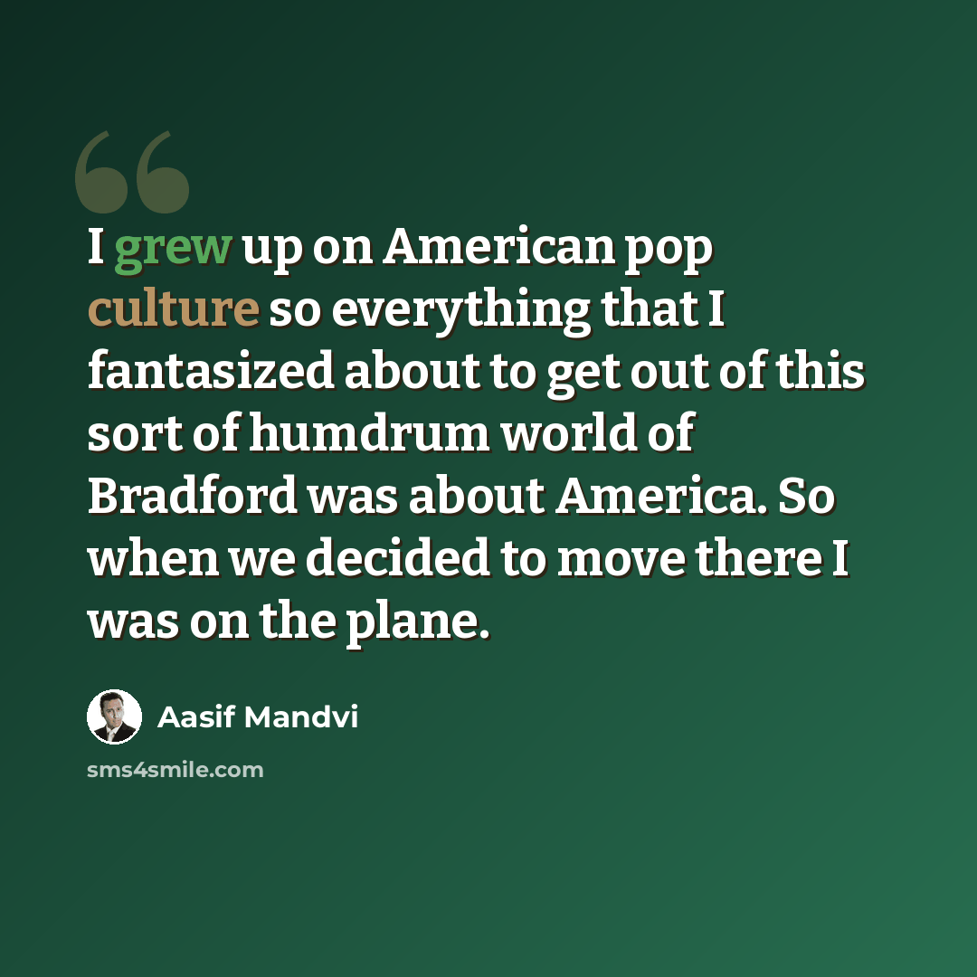 “I grew up on American pop culture so everything that I fantasized about to get out of this sort of humdrum world of Bradford was about America. So when we decided to move there I was on the plane.” quote by Aasif Mandvi