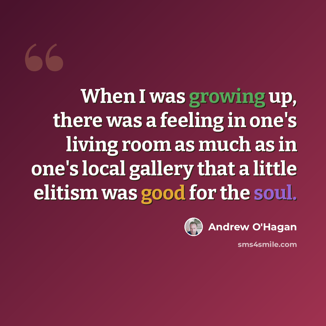 “When I was growing up, there was a feeling in one's living room as much as in one's local gallery that a little elitism was good for the soul.” quote by Andrew O'Hagan