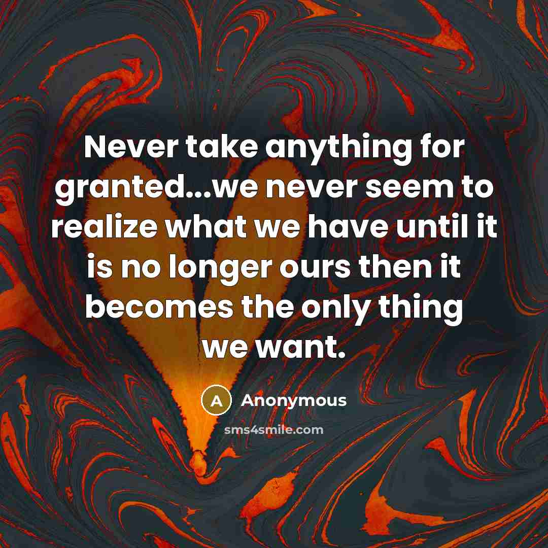 “Never take anything for granted...we never seem to realize what we have until it is no longer ours then it becomes the only thing we want.” quote by Anonymous