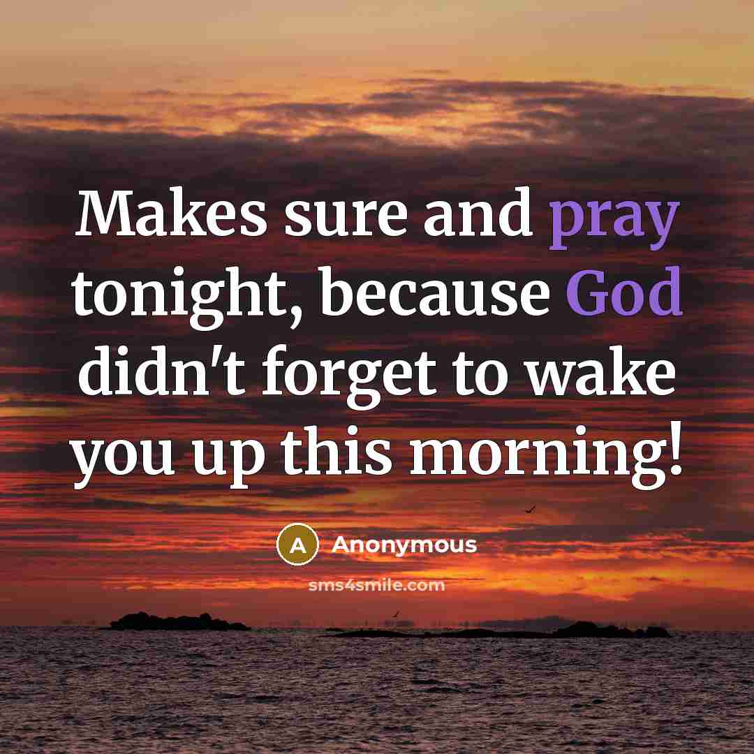 “Makes sure and pray tonight, because God didn't forget to wake you up this morning!” quote by Anonymous