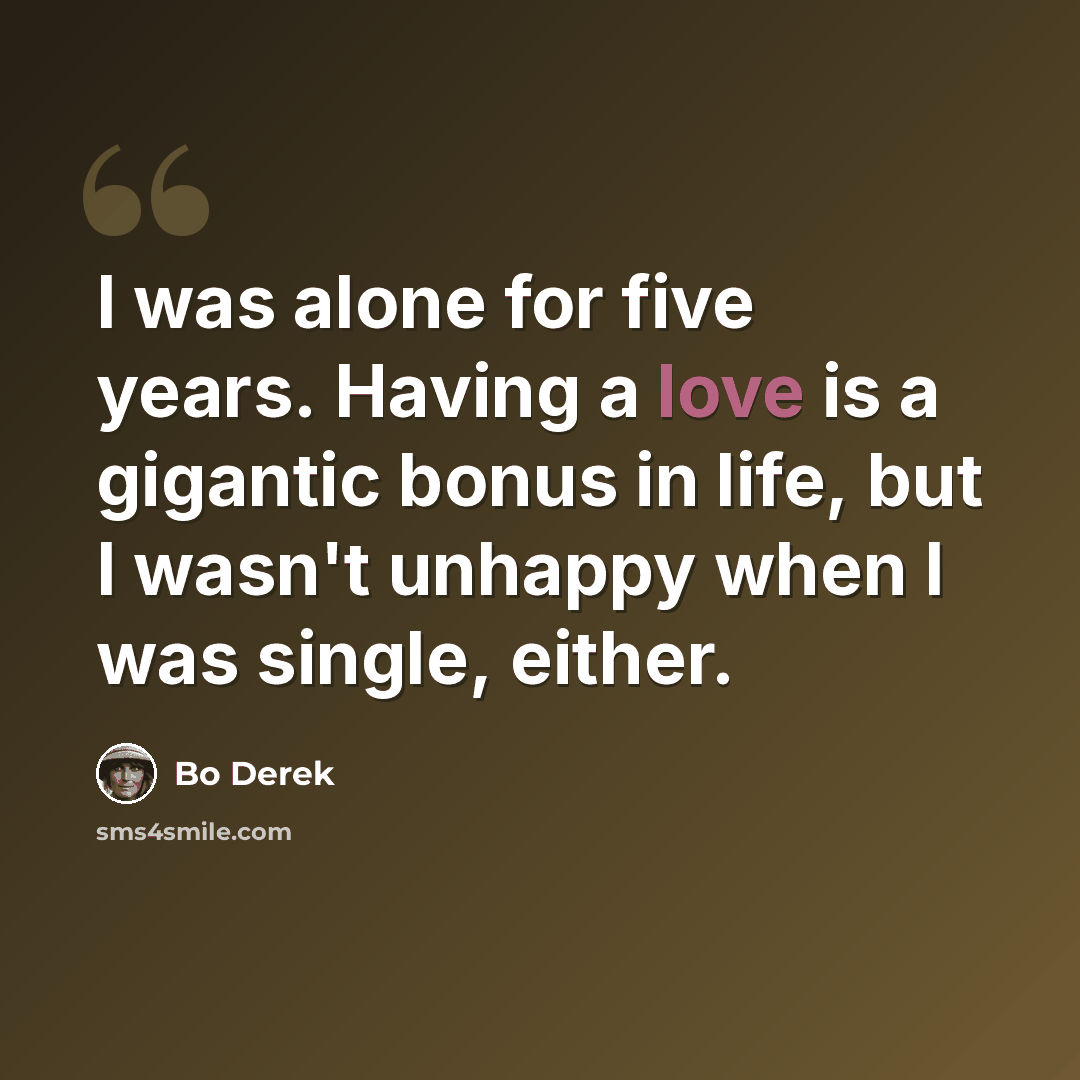 “I was alone for five years. Having a love is a gigantic bonus in life, but I wasn't unhappy when I was single, either.” quote by Bo Derek