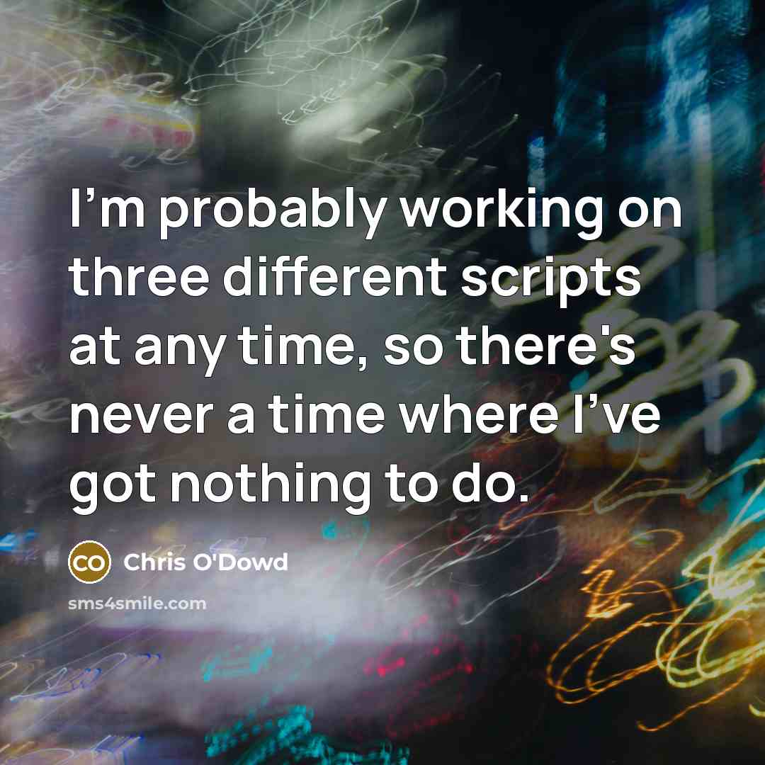 “I'm probably working on three different scripts at any time, so there's never a time where I've got nothing to do.” quote by Chris O'Dowd