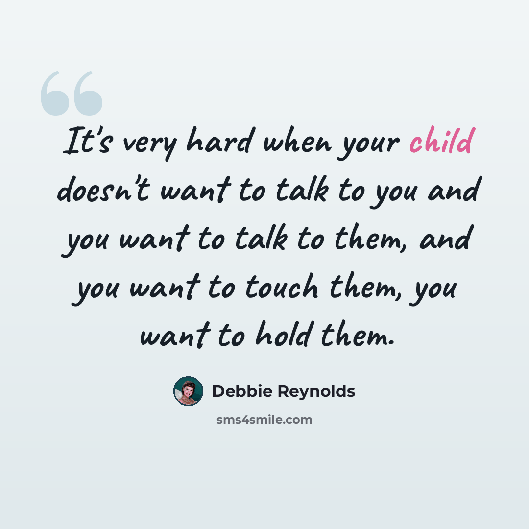 “It's very hard when your child doesn't want to talk to you and you want to talk to them, and you want to touch them, you want to hold them.” quote by Debbie Reynolds