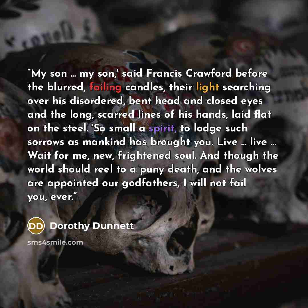 “My son ... my son,' said Francis Crawford before the blurred, failing candles, their light searching over his disordered, bent head and closed eyes and the long, scarred lines of his hands, laid flat on the steel. 'So small a spirit, to lodge such sorrows as mankind has brought you. Live ... live…” quote by Dorothy Dunnett