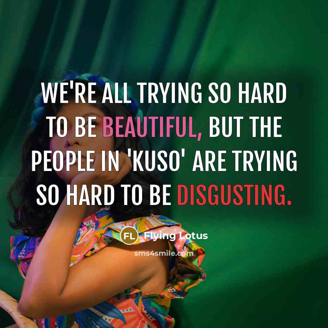 “We're all trying so hard to be beautiful, but the people in 'Kuso' are trying so hard to be disgusting.” quote by Flying Lotus
