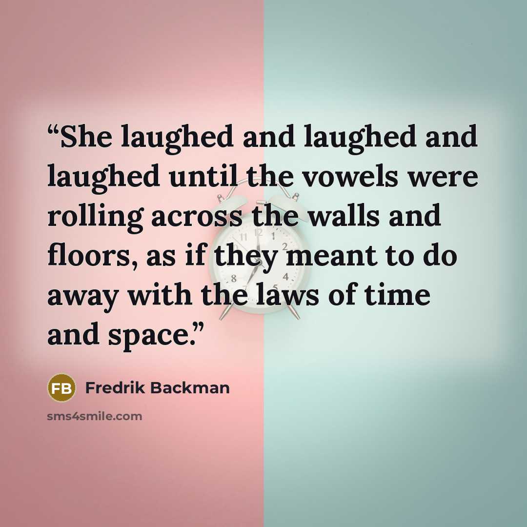 “She laughed and laughed and laughed until the vowels were rolling across the walls and floors, as if they meant to do away with the laws of time and space.” quote by Fredrik Backman