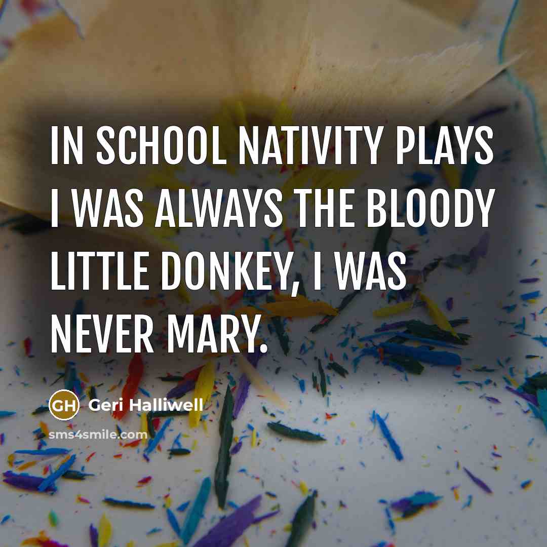 “In school nativity plays I was always the bloody little donkey, I was never Mary.” quote by Geri Halliwell
