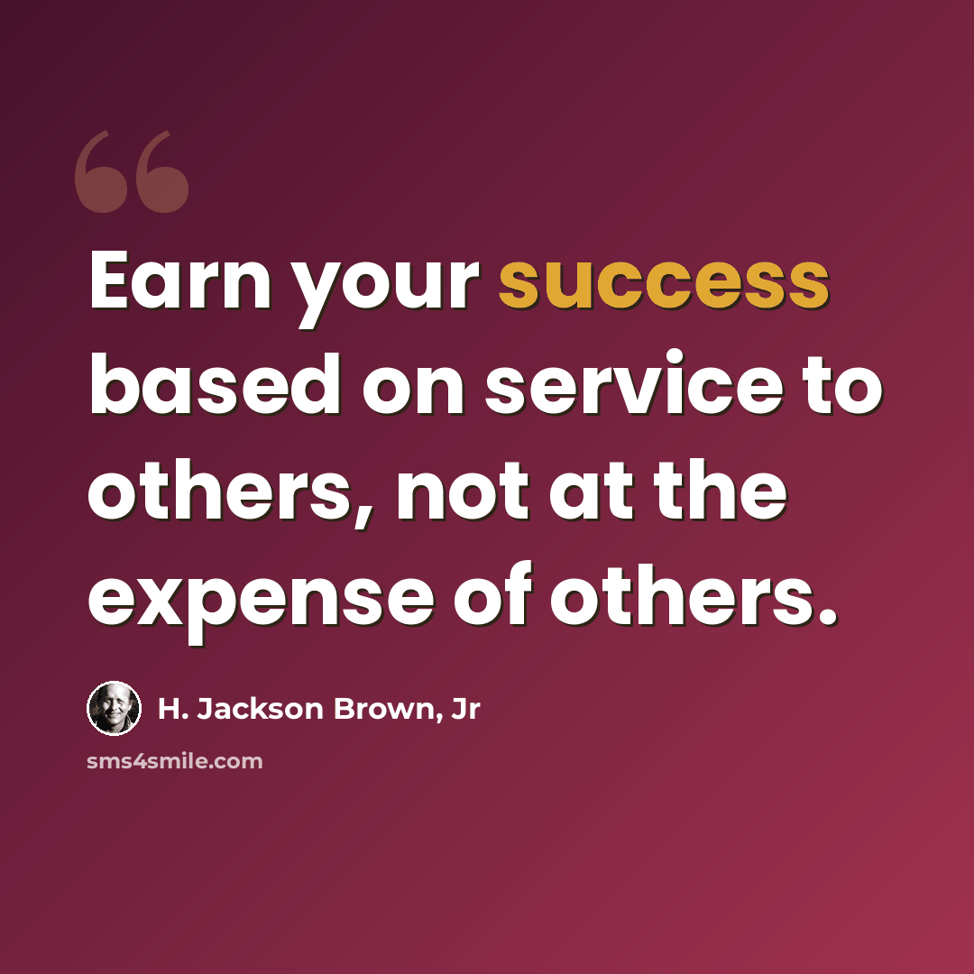 “Earn your success based on service to others, not at the expense of others.” quote by H. Jackson Brown, Jr