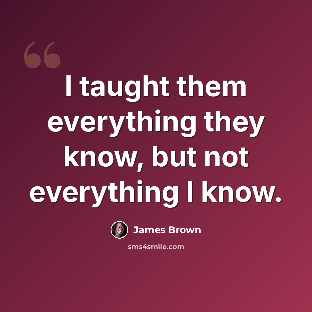 “I taught them everything they know, but not everything I know.” quote by James Brown