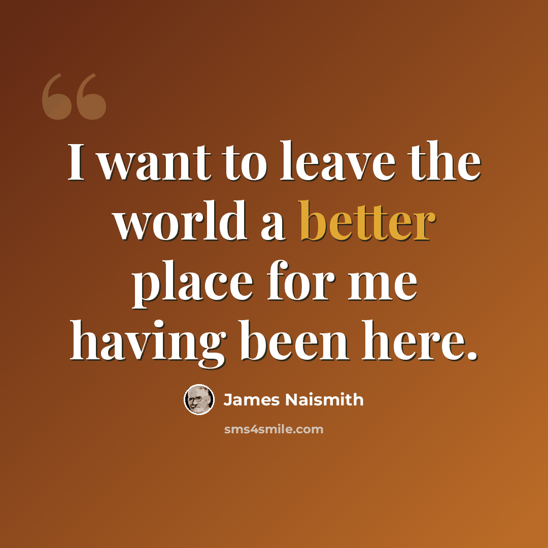 “I want to leave the world a better place for me having been here.” quote by James Naismith