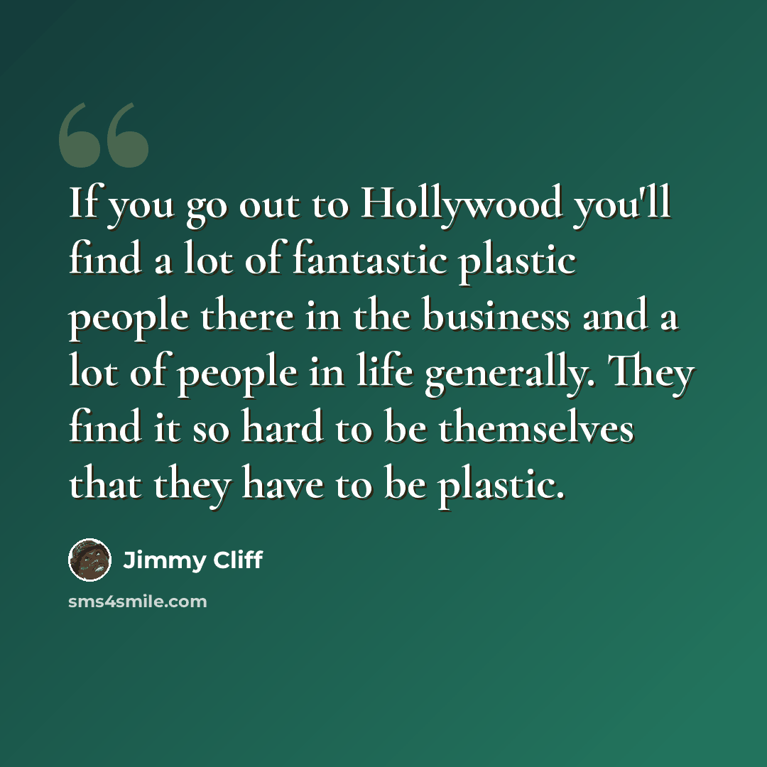 “If you go out to Hollywood you'll find a lot of fantastic plastic people there in the business and a lot of people in life generally. They find it so hard to be themselves that they have to be plastic.” quote by Jimmy Cliff