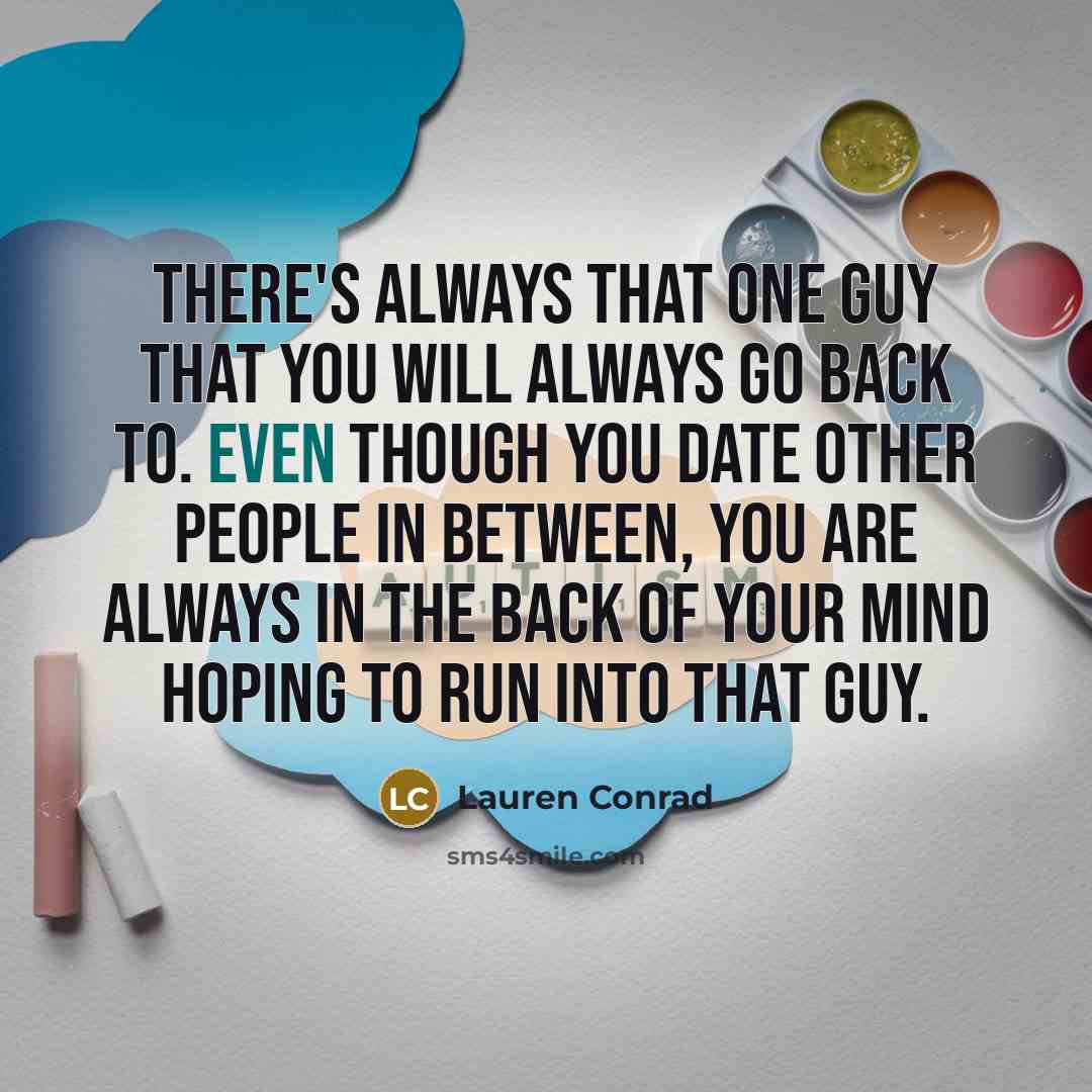 “There's always that one guy that you will always go back to. Even though you date other people in between, you are always in the back of your mind hoping to run into that guy.” quote by Lauren Conrad