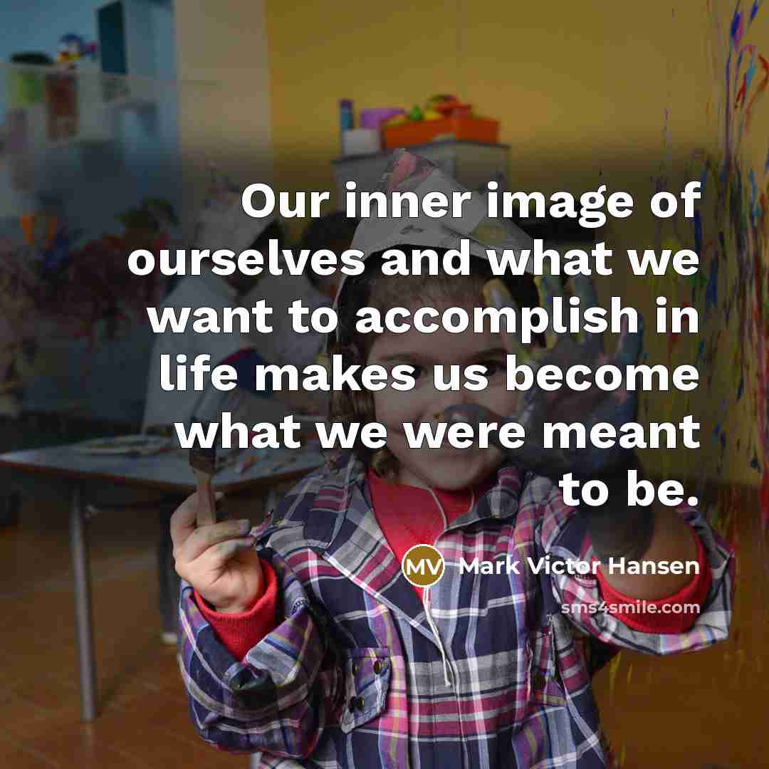 “Our inner image of ourselves and what we want to accomplish in life makes us become what we were meant to be.” quote by Mark Victor Hansen