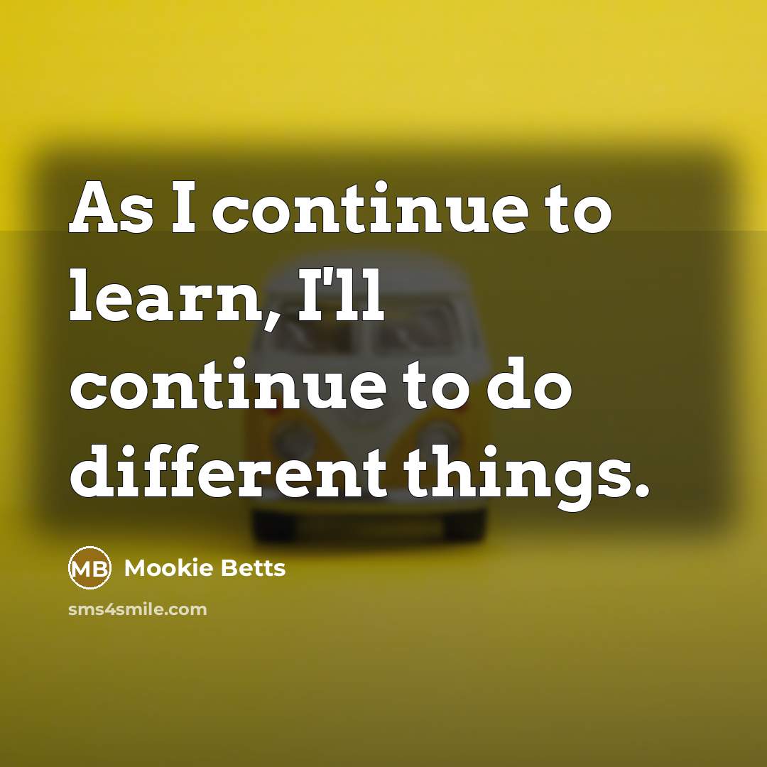 “As I continue to learn, I'll continue to do different things.” quote by Mookie Betts