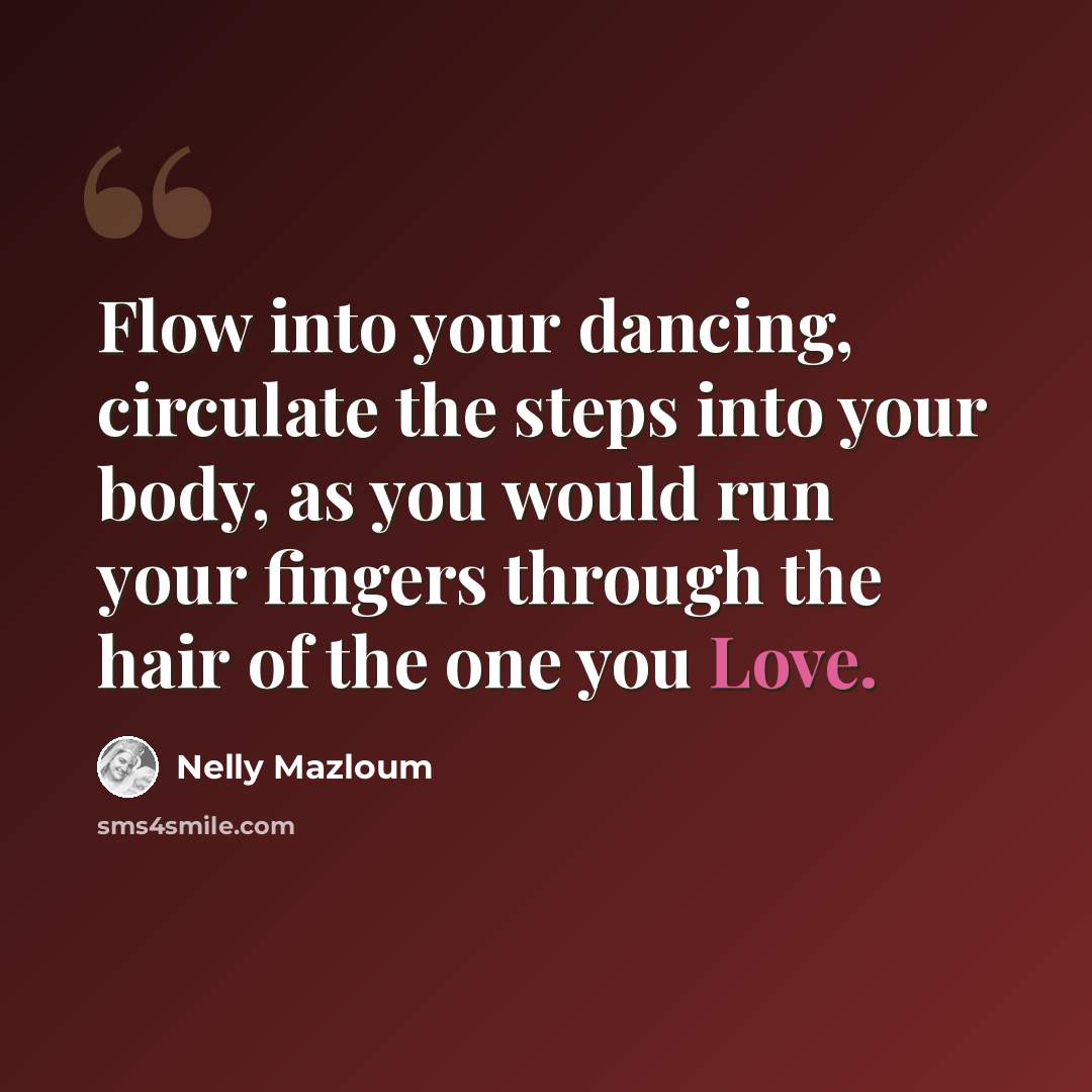 “Flow into your dancing, circulate the steps into your body, as you would run your fingers through the hair of the one you Love.” quote by Nelly Mazloum