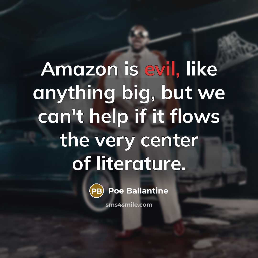 “Amazon is evil, like anything big, but we can't help if it flows the very center of literature.” quote by Poe Ballantine