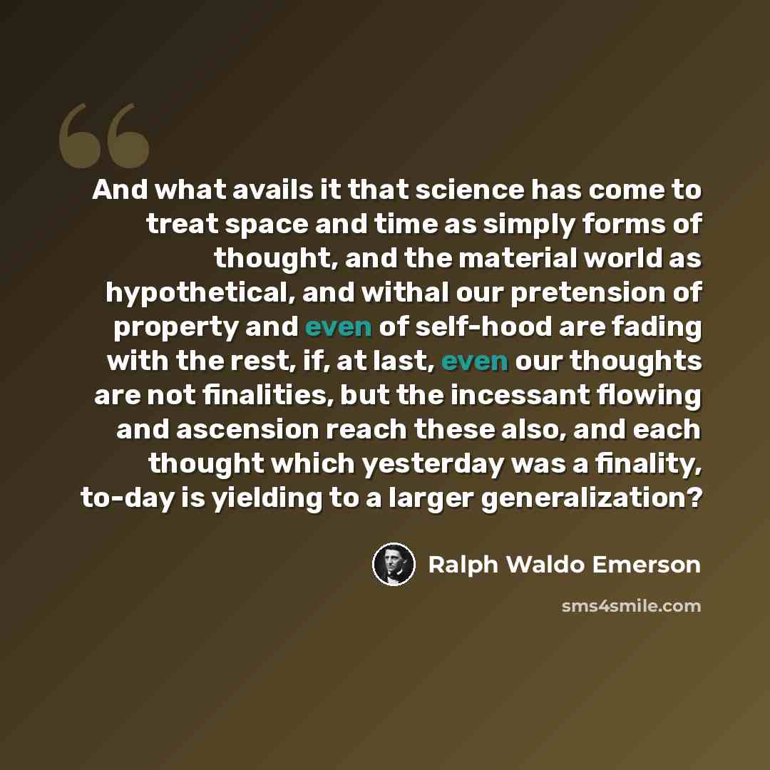 “And what avails it that science has come to treat space and time as simply forms of thought, and the material world as hypothetical, and withal our pretension of property and even of self-hood are fading with the rest, if, at last, even our thoughts are not finalities, but the incessant flowing…” quote by Ralph Waldo Emerson