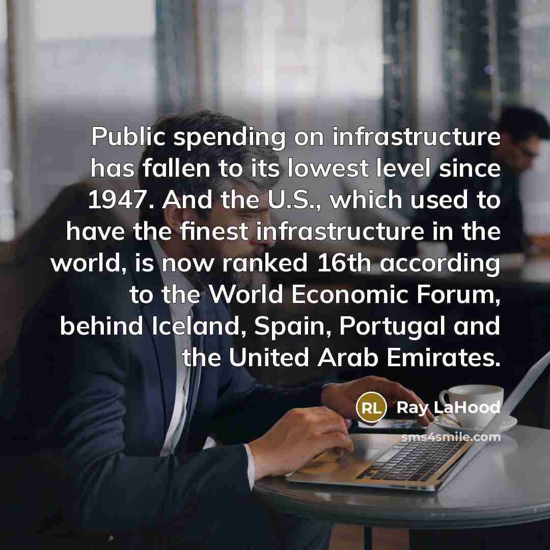 “Public spending on infrastructure has fallen to its lowest level since 1947. And the U.S., which used to have the finest infrastructure in the world, is now ranked 16th according to the World Economic Forum, behind Iceland, Spain, Portugal and the United Arab Emirates.” quote by Ray LaHood