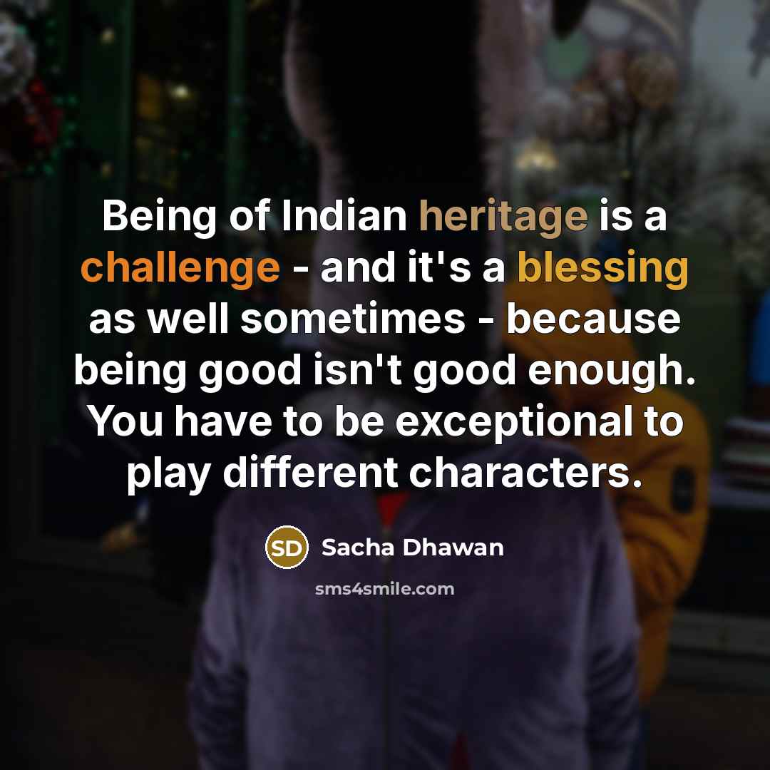 “Being of Indian heritage is a challenge - and it's a blessing as well sometimes - because being good isn't good enough. You have to be exceptional to play different characters.” quote by Sacha Dhawan