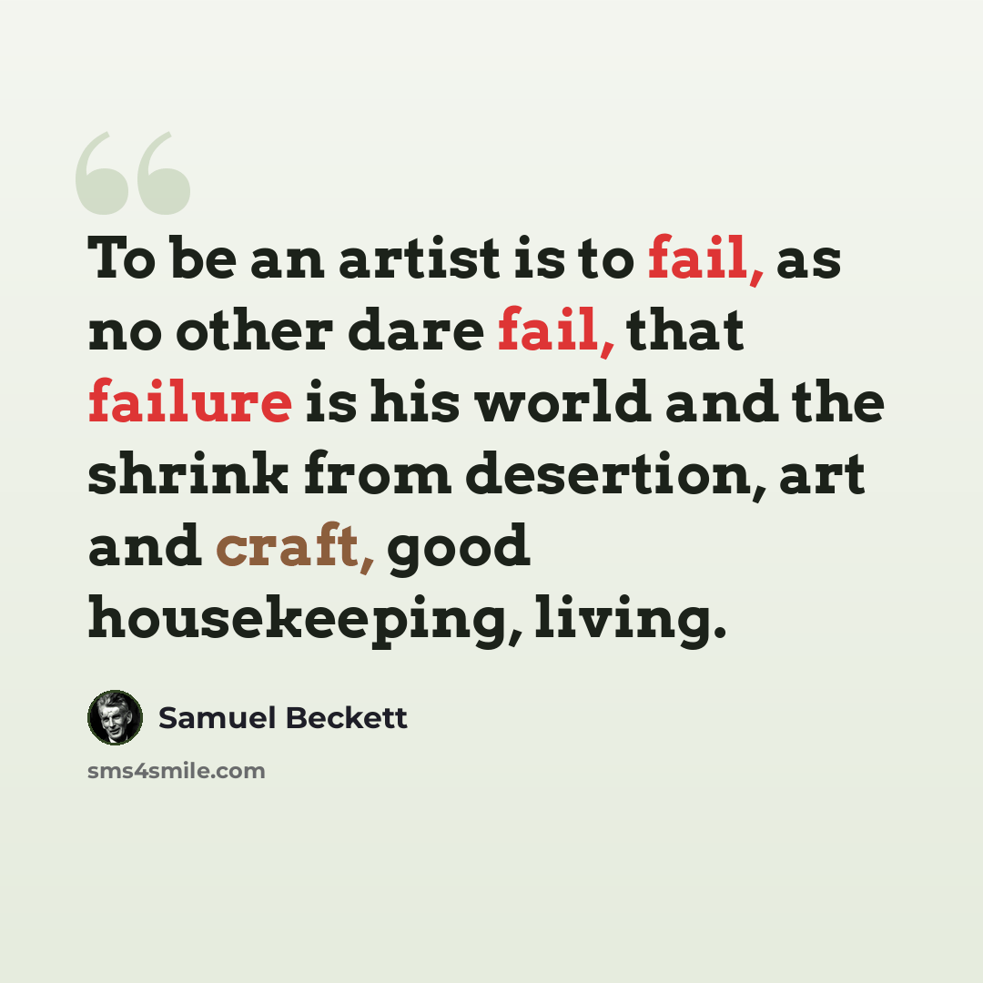 “To be an artist is to fail, as no other dare fail, that failure is his world and the shrink from desertion, art and craft, good housekeeping, living.” quote by Samuel Beckett