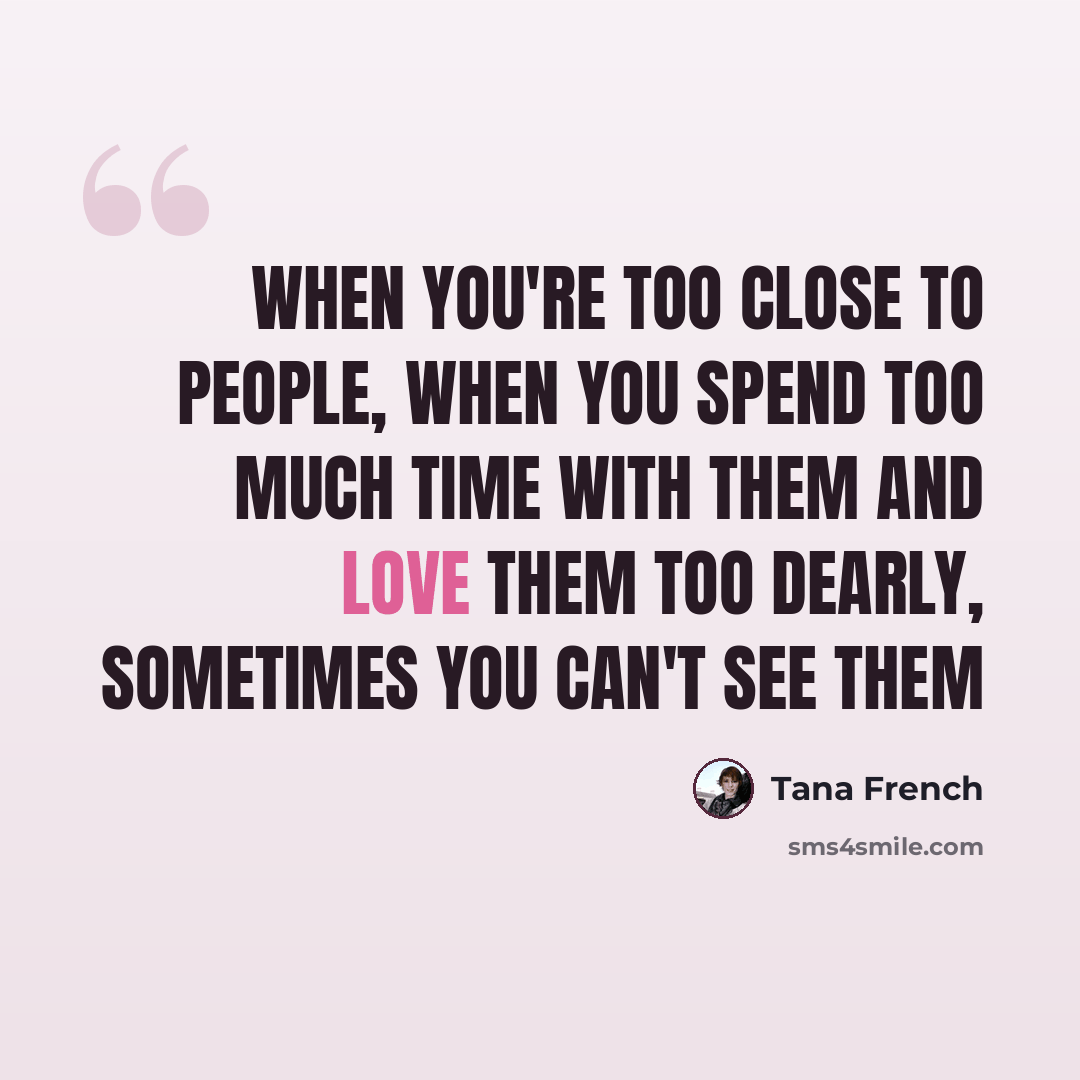 “When you're too close to people, when you spend too much time with them and love them too dearly, sometimes you can't see them” quote by Tana French