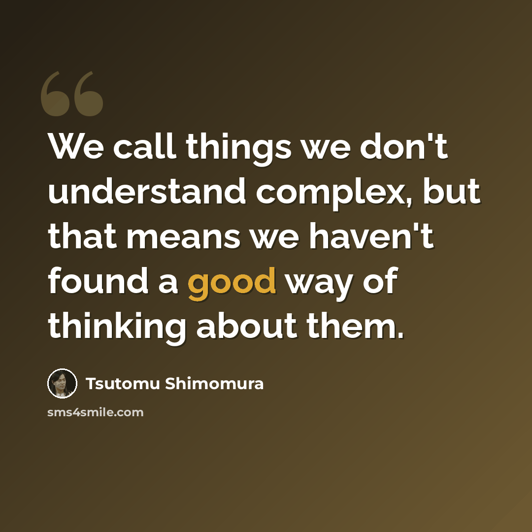 “We call things we don't understand complex, but that means we haven't found a good way of thinking about them.” quote by Tsutomu Shimomura