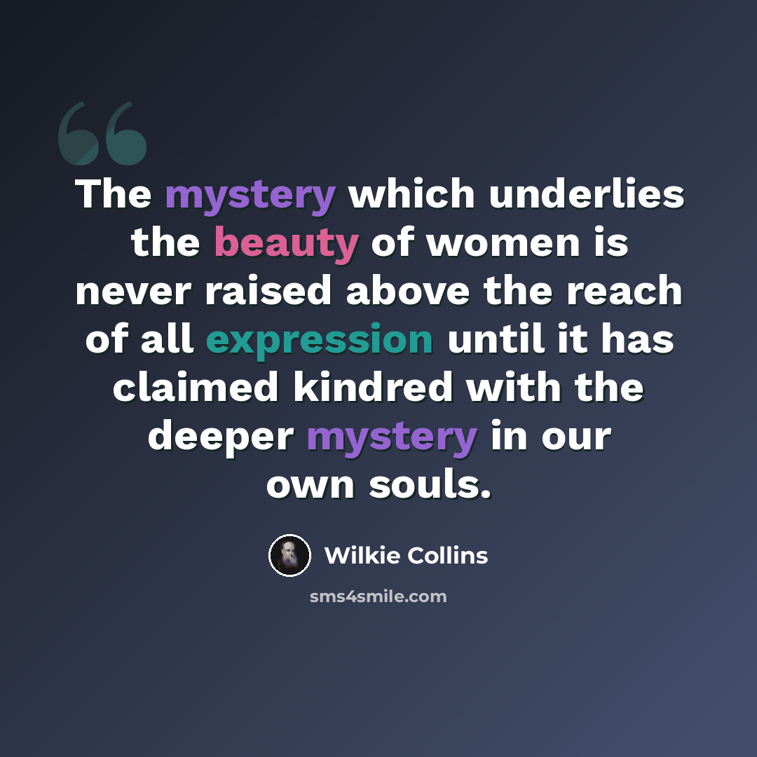 “The mystery which underlies the beauty of women is never raised above the reach of all expression until it has claimed kindred with the deeper mystery in our own souls.” quote by Wilkie Collins