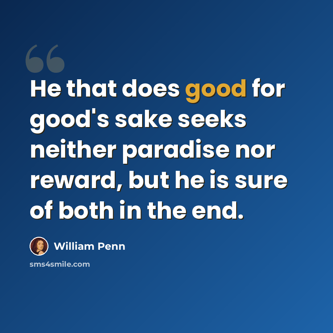 “He that does good for good's sake seeks neither paradise nor reward, but he is sure of both in the end.” quote by William Penn