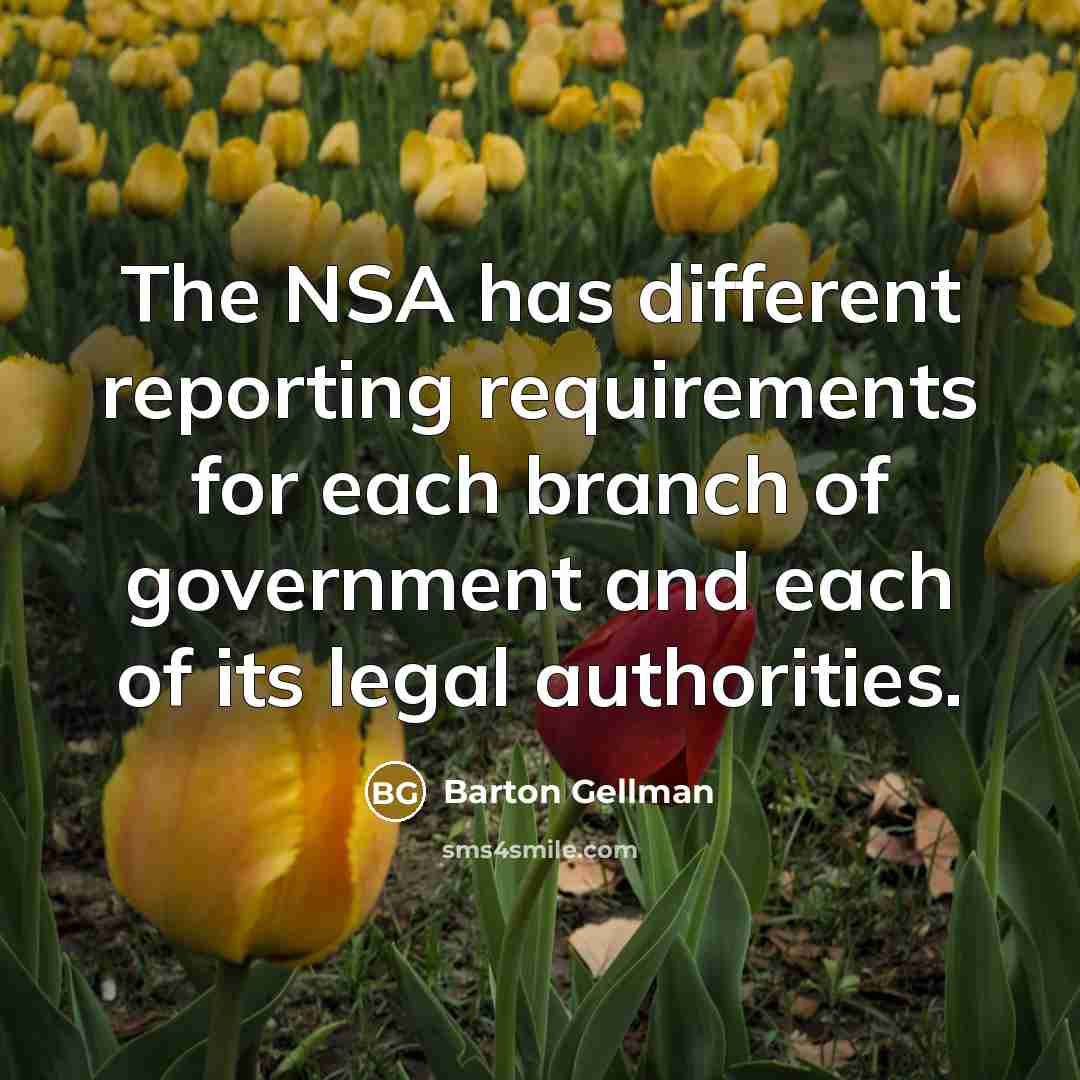 “The NSA has different reporting requirements for each branch of government and each of its legal authorities.” quote by Barton Gellman