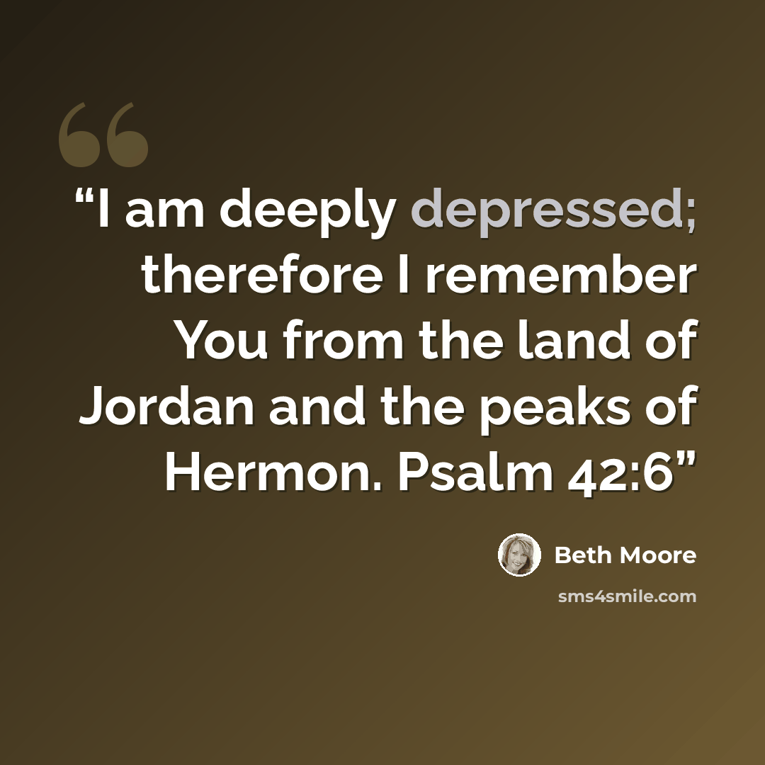 “I am deeply depressed; therefore I remember You from the land of Jordan and the peaks of Hermon. Psalm 42:6” quote by Beth Moore