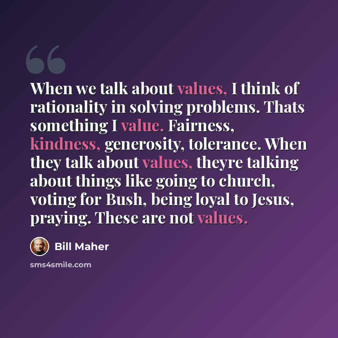 “When we talk about values, I think of rationality in solving problems. Thats something I value. Fairness, kindness, generosity, tolerance. When they talk about values, theyre talking about things like going to church, voting for Bush, being loyal to Jesus, praying. These are not values.” quote by Bill Maher