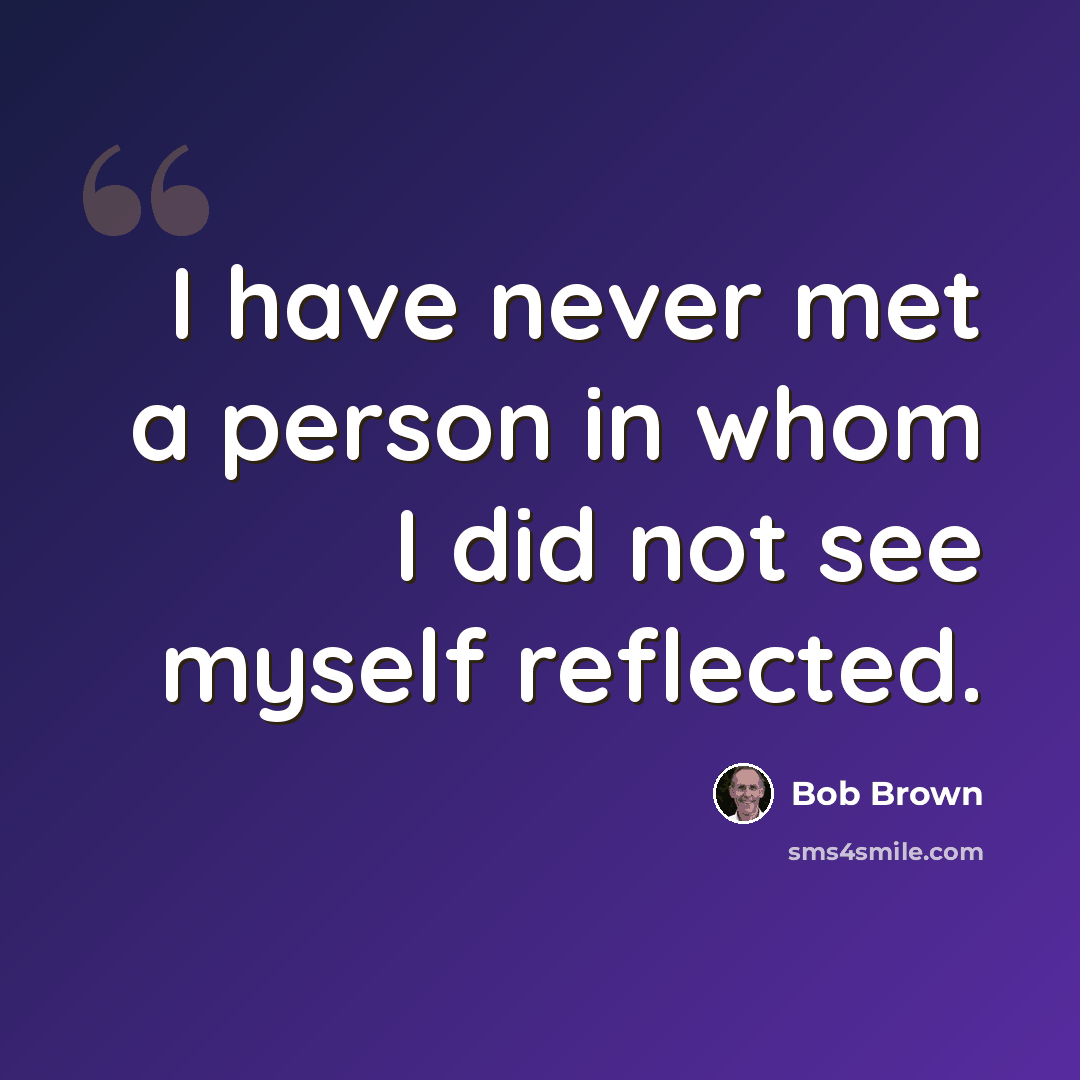 “I have never met a person in whom I did not see myself reflected.” quote by Bob Brown