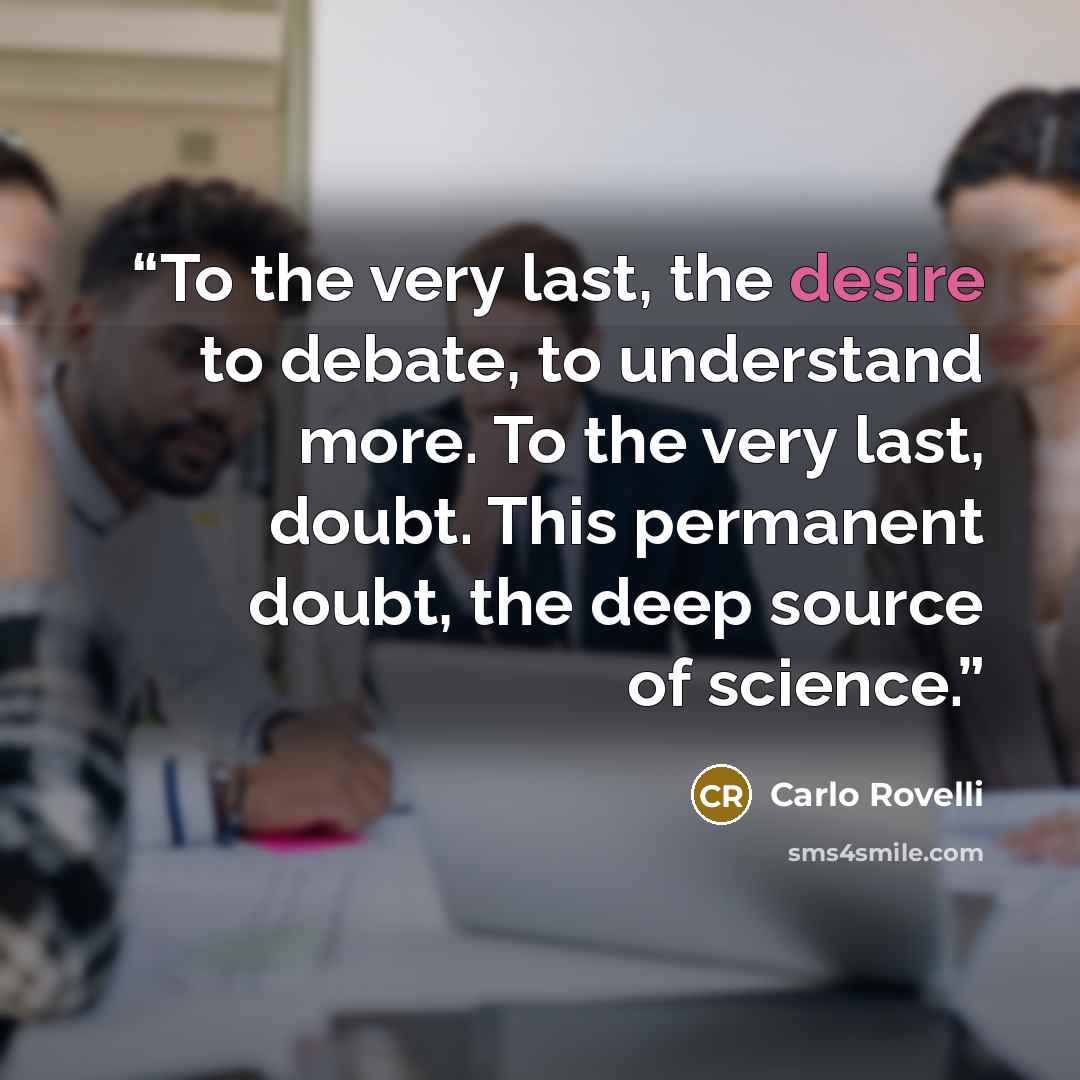 “To the very last, the desire to debate, to understand more. To the very last, doubt. This permanent doubt, the deep source of science.” quote by Carlo Rovelli
