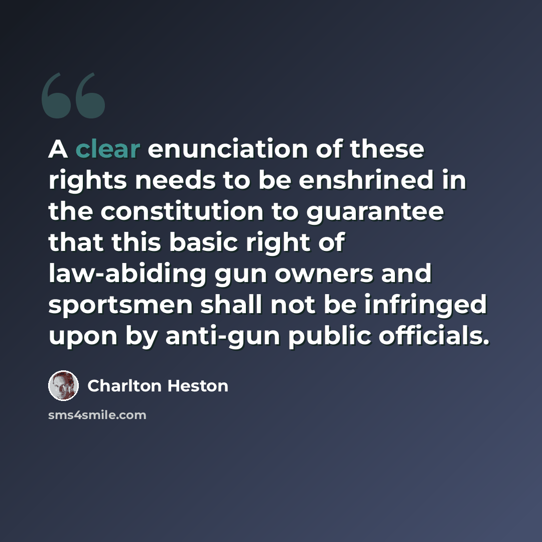 “A clear enunciation of these rights needs to be enshrined in the constitution to guarantee that this basic right of law-abiding gun owners and sportsmen shall not be infringed upon by anti-gun public officials.” quote by Charlton Heston