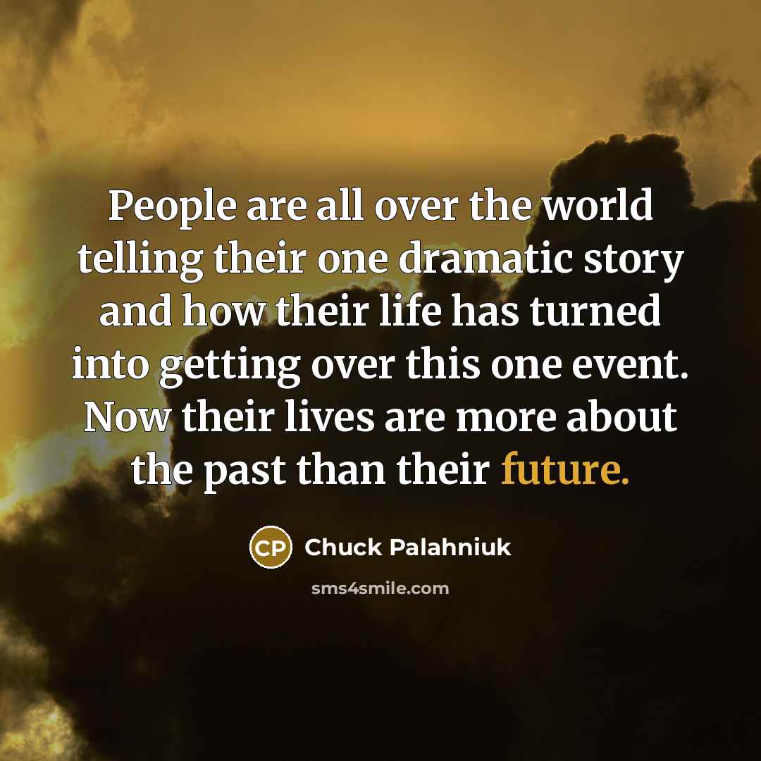“People are all over the world telling their one dramatic story and how their life has turned into getting over this one event. Now their lives are more about the past than their future.” quote by Chuck Palahniuk