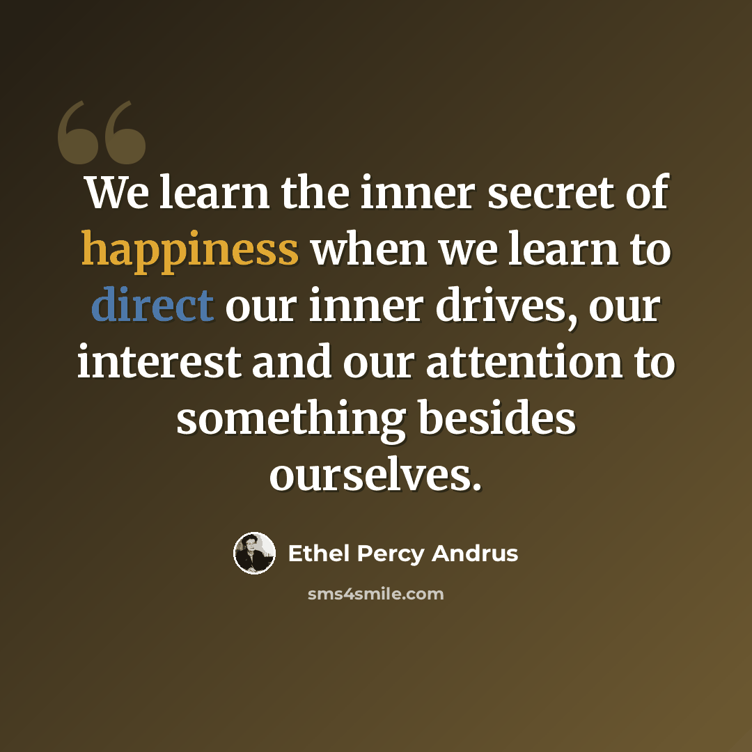 “We learn the inner secret of happiness when we learn to direct our inner drives, our interest and our attention to something besides ourselves.” quote by Ethel Percy Andrus