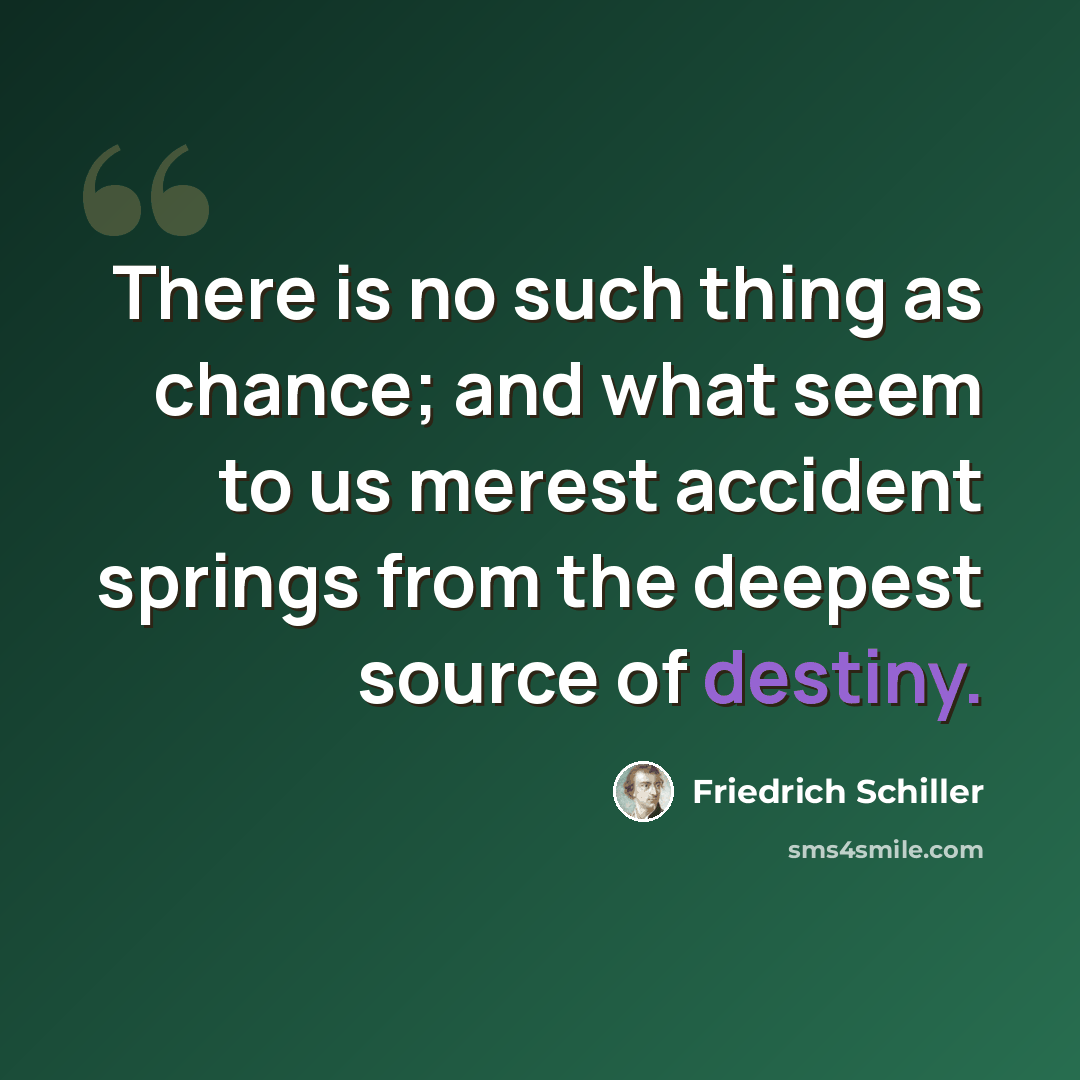 “There is no such thing as chance; and what seem to us merest accident springs from the deepest source of destiny.” quote by Friedrich Schiller